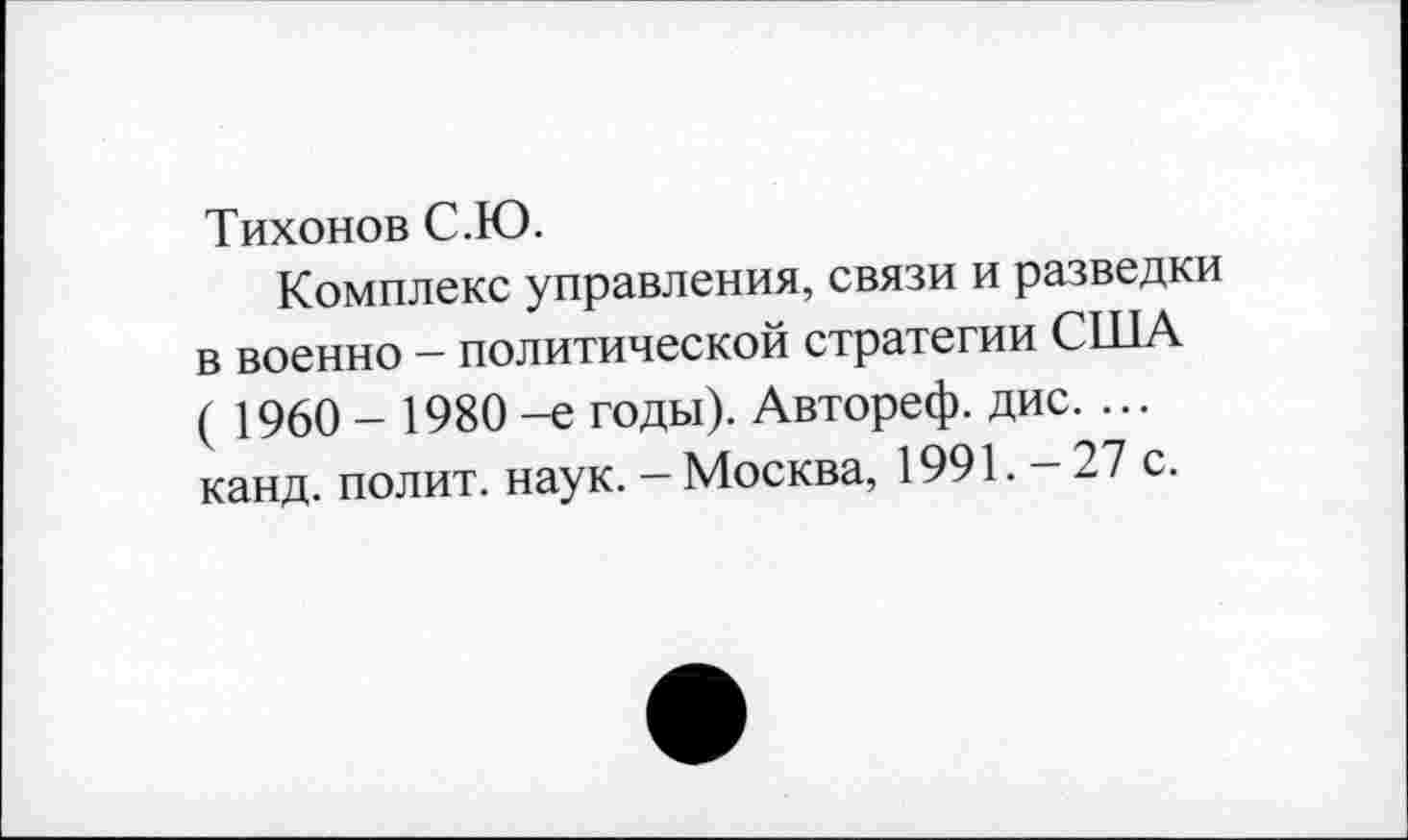 ﻿Тихонов С.Ю.
Комплекс управления, связи и разведки в военно - политической стратегии США ( 1960 - 1980 -е годы). Автореф. дис. ... канд. полит, наук. - Москва, 1991. -27 с.